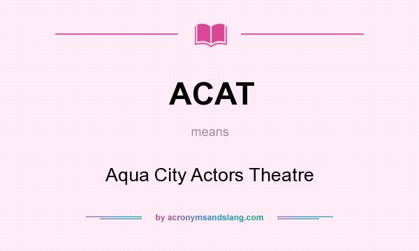 What does ACAT mean? It stands for Aqua City Actors Theatre