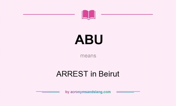 What does ABU mean? It stands for ARREST in Beirut