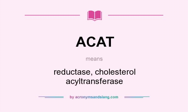 What does ACAT mean? It stands for reductase, cholesterol acyltransferase