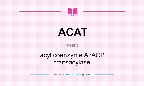 What does ACAT mean? It stands for acyl coenzyme A :ACP transacylase
