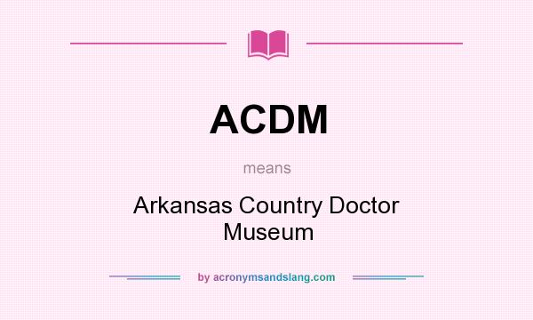 What does ACDM mean? It stands for Arkansas Country Doctor Museum