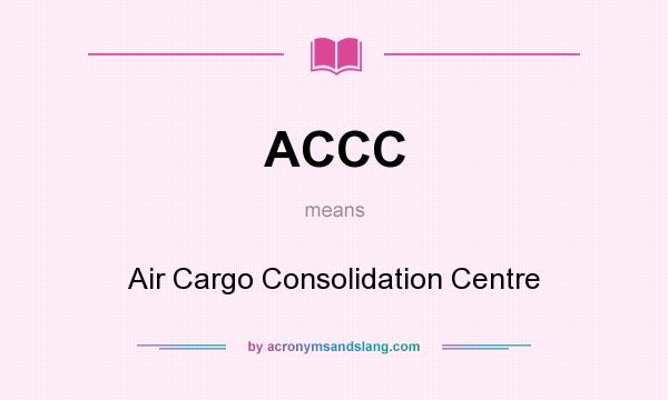 What does ACCC mean? It stands for Air Cargo Consolidation Centre