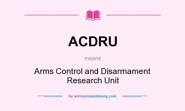 What does ACDRU mean? It stands for Arms Control and Disarmament Research Unit