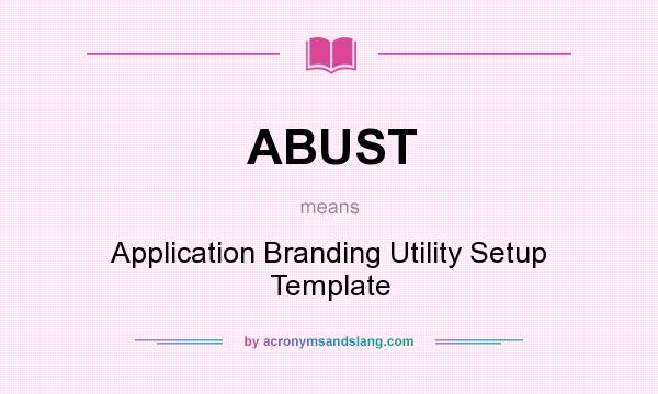 What does ABUST mean? It stands for Application Branding Utility Setup Template