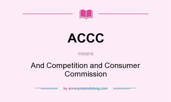 What does ACCC mean? It stands for And Competition and Consumer Commission