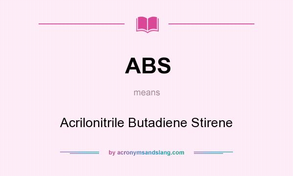 What does ABS mean? It stands for Acrilonitrile Butadiene Stirene