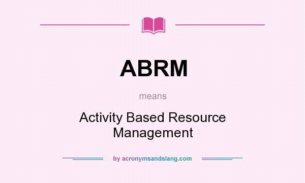 What does ABRM mean? It stands for Activity Based Resource Management
