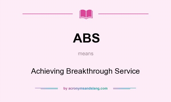 What does ABS mean? It stands for Achieving Breakthrough Service