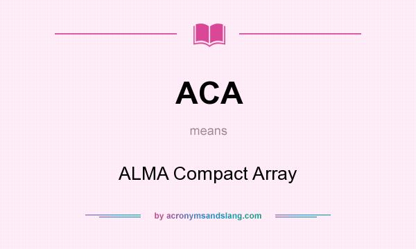 What does ACA mean? It stands for ALMA Compact Array