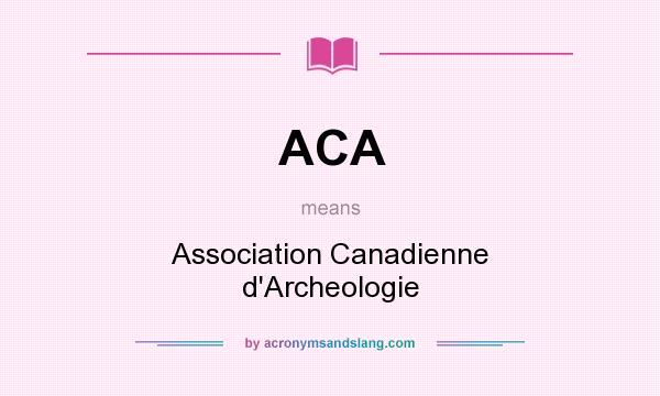 What does ACA mean? It stands for Association Canadienne d`Archeologie