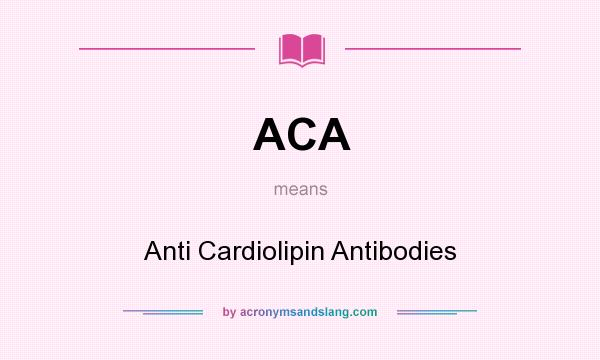 What does ACA mean? It stands for Anti Cardiolipin Antibodies