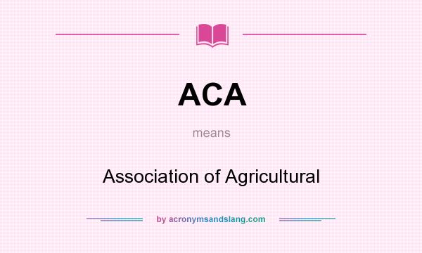 What does ACA mean? It stands for Association of Agricultural