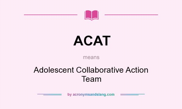 What does ACAT mean? It stands for Adolescent Collaborative Action Team