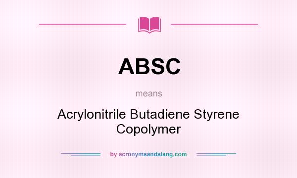 What does ABSC mean? It stands for Acrylonitrile Butadiene Styrene Copolymer