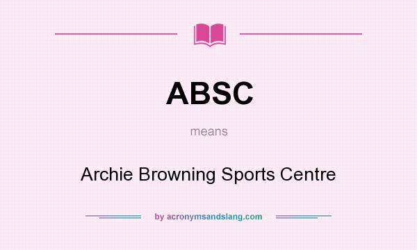 What does ABSC mean? It stands for Archie Browning Sports Centre