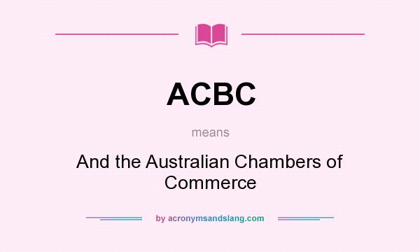What does ACBC mean? It stands for And the Australian Chambers of Commerce