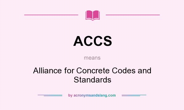 What does ACCS mean? It stands for Alliance for Concrete Codes and Standards