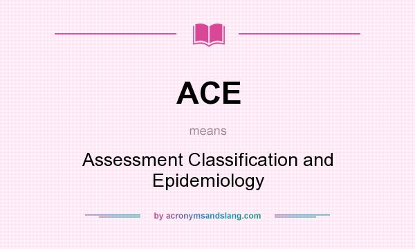 What does ACE mean? It stands for Assessment Classification and Epidemiology
