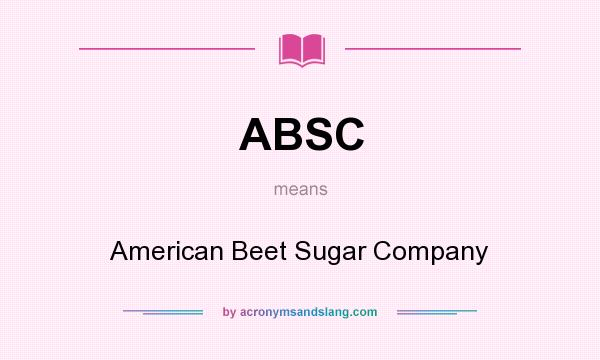 What does ABSC mean? It stands for American Beet Sugar Company