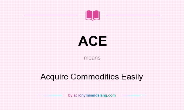 What does ACE mean? It stands for Acquire Commodities Easily