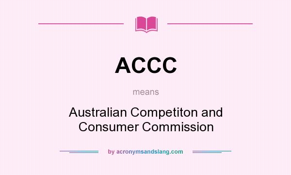 What does ACCC mean? It stands for Australian Competiton and Consumer Commission