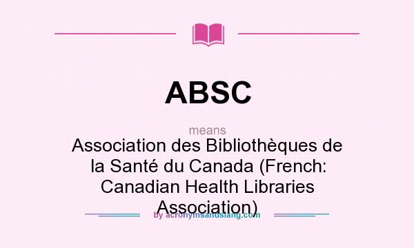 What does ABSC mean? It stands for Association des Bibliothèques de la Santé du Canada (French: Canadian Health Libraries Association)