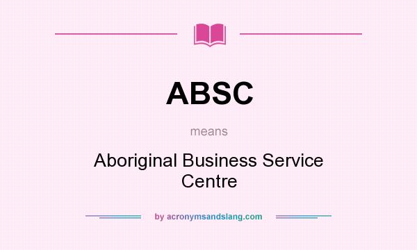 What does ABSC mean? It stands for Aboriginal Business Service Centre