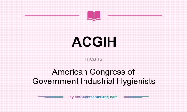 What does ACGIH mean? It stands for American Congress of Government Industrial Hygienists