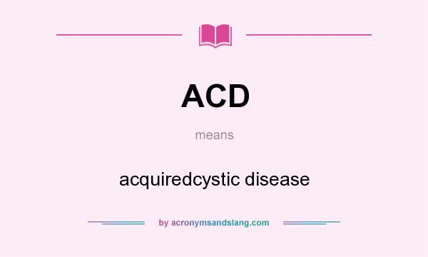 What does ACD mean? It stands for acquiredcystic disease