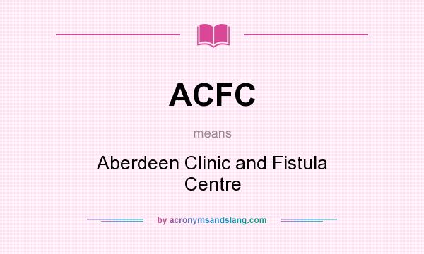 What does ACFC mean? It stands for Aberdeen Clinic and Fistula Centre
