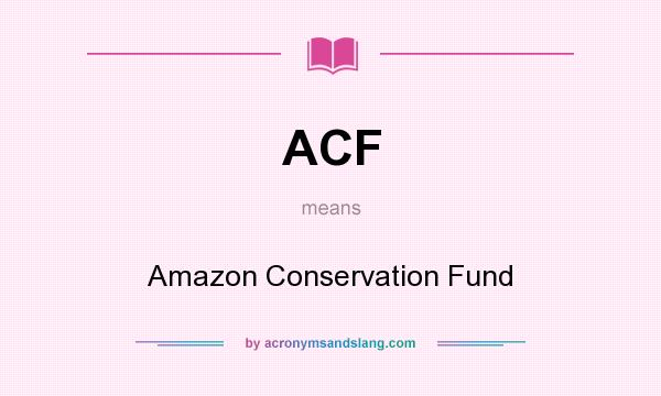 What does ACF mean? It stands for Amazon Conservation Fund