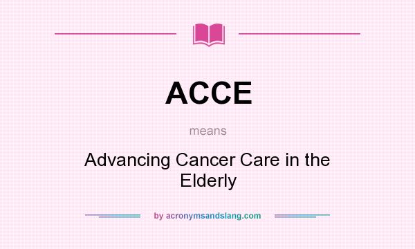 What does ACCE mean? It stands for Advancing Cancer Care in the Elderly
