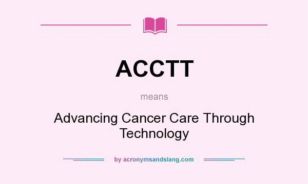 What does ACCTT mean? It stands for Advancing Cancer Care Through Technology