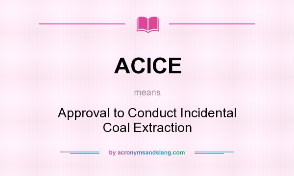 What does ACICE mean? It stands for Approval to Conduct Incidental Coal Extraction