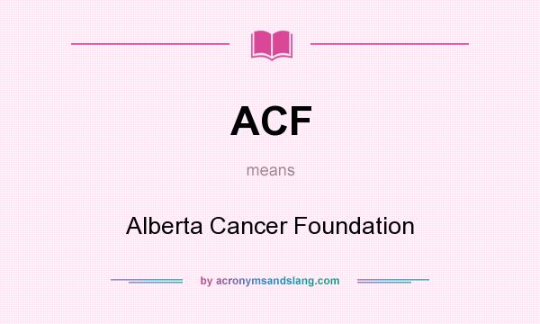 What does ACF mean? It stands for Alberta Cancer Foundation