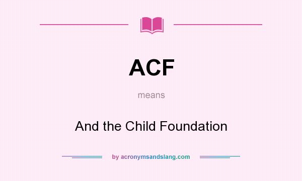What does ACF mean? It stands for And the Child Foundation