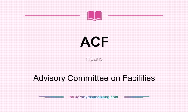 What does ACF mean? It stands for Advisory Committee on Facilities