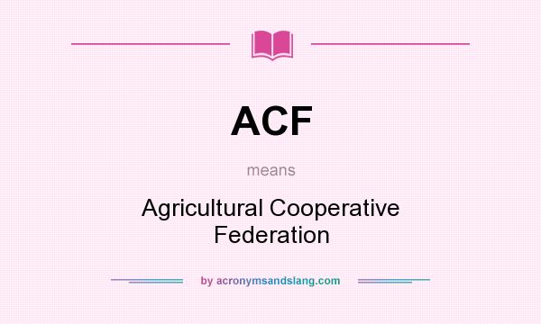 What does ACF mean? It stands for Agricultural Cooperative Federation