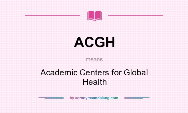 What does ACGH mean? It stands for Academic Centers for Global Health