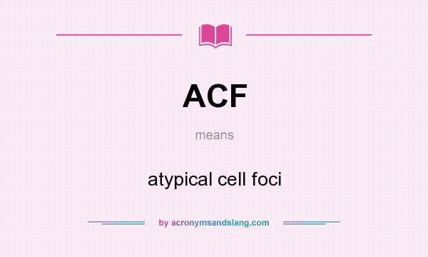 What does ACF mean? It stands for atypical cell foci