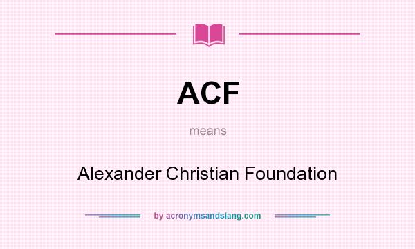 What does ACF mean? It stands for Alexander Christian Foundation