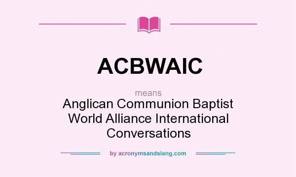 What does ACBWAIC mean? It stands for Anglican Communion Baptist World Alliance International Conversations