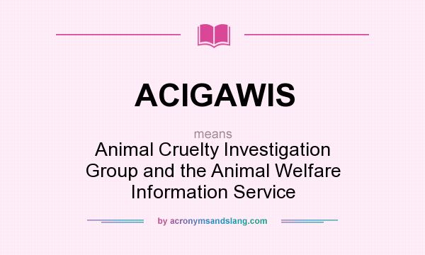 What does ACIGAWIS mean? It stands for Animal Cruelty Investigation Group and the Animal Welfare Information Service