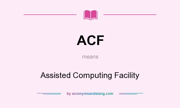 What does ACF mean? It stands for Assisted Computing Facility