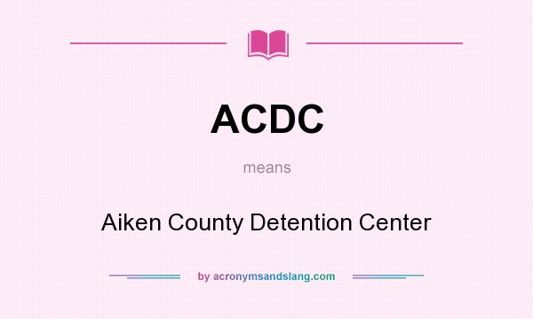 What does ACDC mean? It stands for Aiken County Detention Center