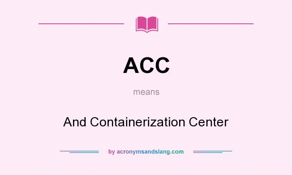 What does ACC mean? It stands for And Containerization Center