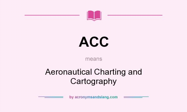 What does ACC mean? It stands for Aeronautical Charting and Cartography