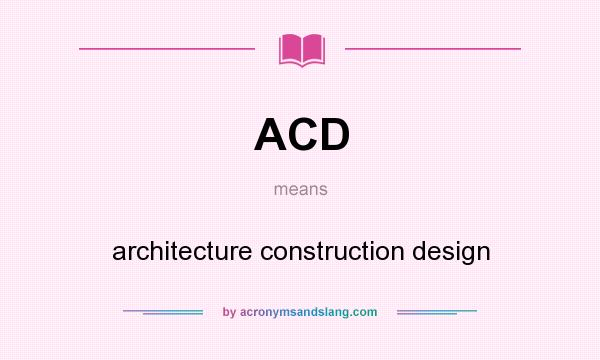 What does ACD mean? It stands for architecture construction design