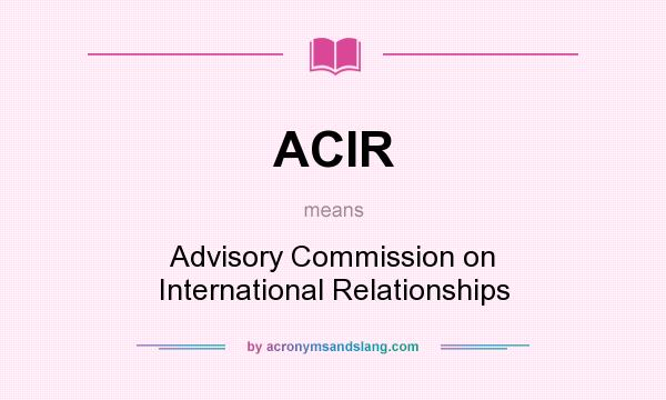 What does ACIR mean? It stands for Advisory Commission on International Relationships