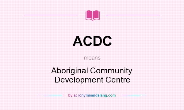 What does ACDC mean? It stands for Aboriginal Community Development Centre